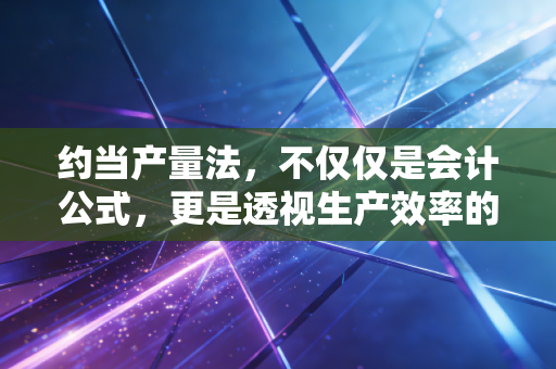 约当产量法,不仅仅是会计公式,更是透视生产效率的隐形透镜