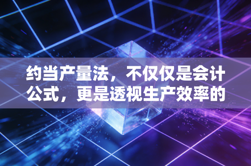 约当产量法，不仅仅是会计公式，更是透视生产效率的隐形透镜