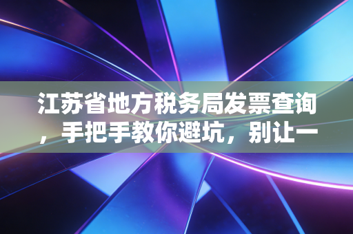 江苏省地方税务局发票查询,手把手教你避坑,别让一张假票毁了你的报销路
