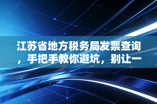 江苏省地方税务局发票查询，手把手教你避坑，别让一张假票毁了你的报销路