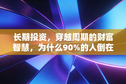 长期投资,穿越周期的财富智慧,为什么90%的人倒在了半路上?