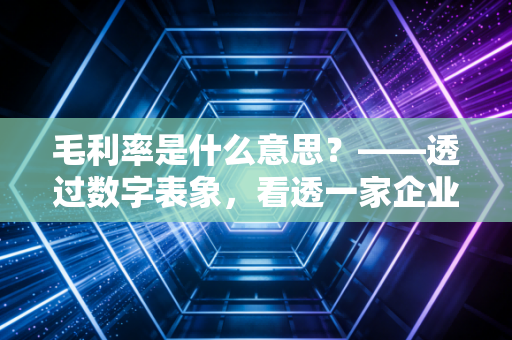 毛利率是什么意思?——透过数字表象,看透一家企业的真本事与虚火