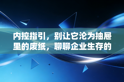 内控指引，别让它沦为抽屉里的废纸，聊聊企业生存的隐形免疫系统