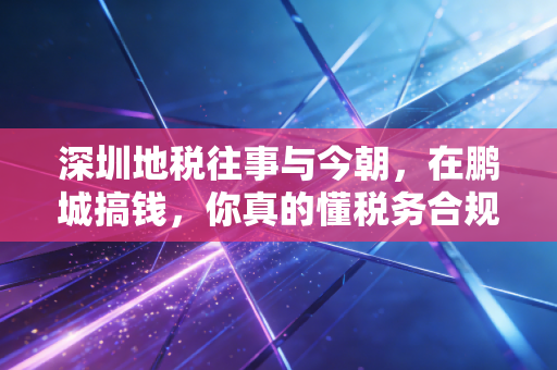 深圳地税往事与今朝,在鹏城搞钱,你真的懂税务合规吗?