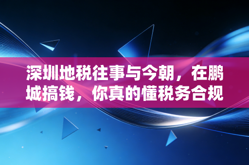 深圳地税往事与今朝，在鹏城搞钱，你真的懂税务合规吗？