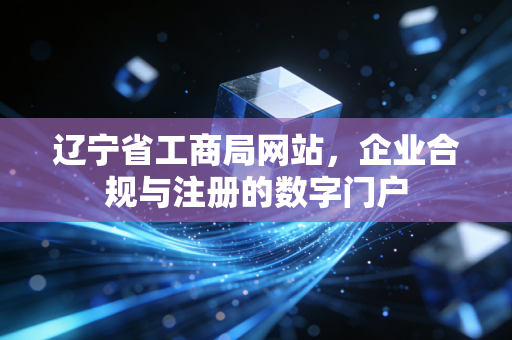 辽宁省工商局网站,企业合规与注册的数字门户