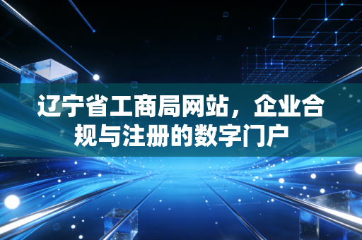 辽宁省工商局网站,企业合规与注册的数字门户