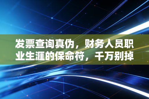 发票查询真伪,财务人员职业生涯的保命符,千万别掉以轻心