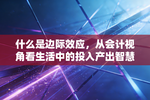什么是边际效应，从会计视角看生活中的投入产出智慧