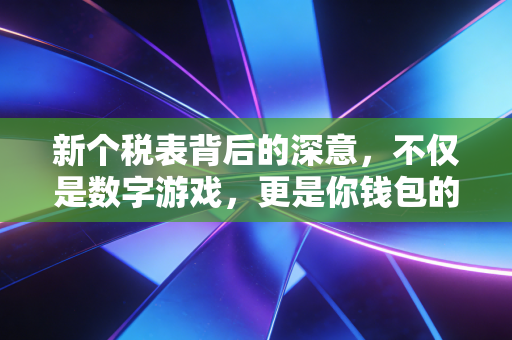 新个税表背后的深意,不仅是数字游戏,更是你钱包的保卫战
