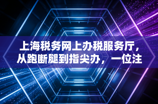 上海税务网上办税服务厅，从跑断腿到指尖办，一位注会眼中的税务数字化变迁