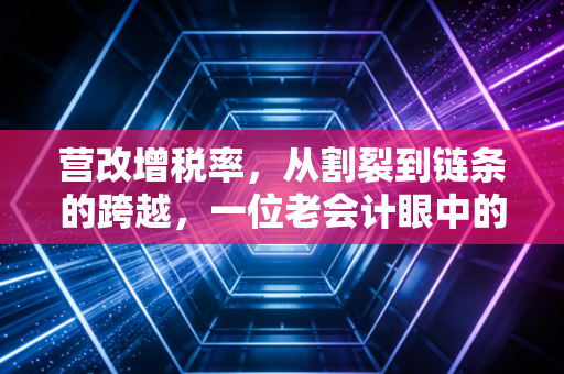 营改增税率,从割裂到链条的跨越,一位老会计眼中的税制变革阵痛与新生