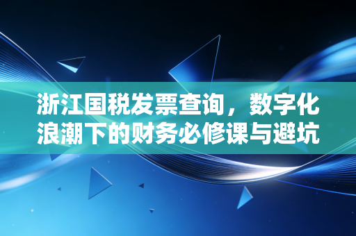 浙江国税发票查询,数字化浪潮下的财务必修课与避坑指南