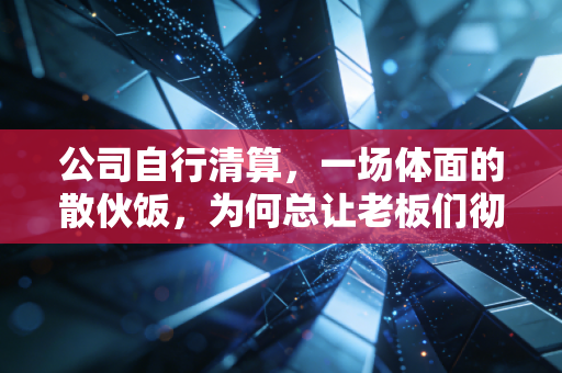 公司自行清算，一场体面的散伙饭，为何总让老板们彻夜难眠？