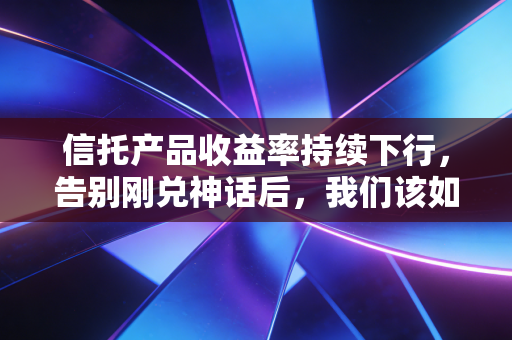 信托产品收益率持续下行,告别刚兑神话后,我们该如何面对财富缩水的焦虑?