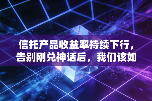 信托产品收益率持续下行,告别刚兑神话后,我们该如何面对财富缩水的焦虑?