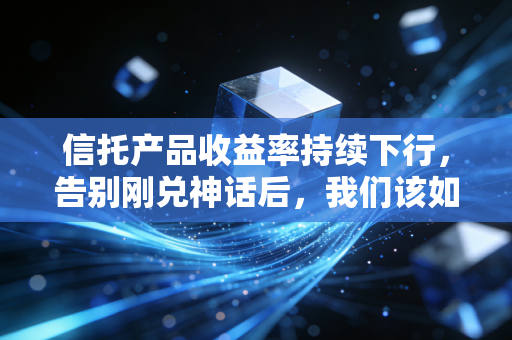 信托产品收益率持续下行，告别刚兑神话后，我们该如何面对财富缩水的焦虑？