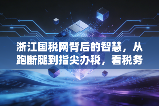 浙江国税网背后的智慧,从跑断腿到指尖办税,看税务数字化如何重塑企业命运