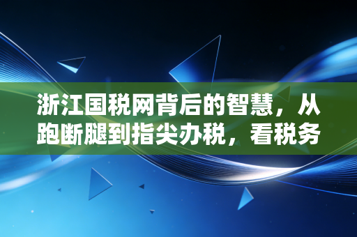浙江国税网背后的智慧，从跑断腿到指尖办税，看税务数字化如何重塑企业命运