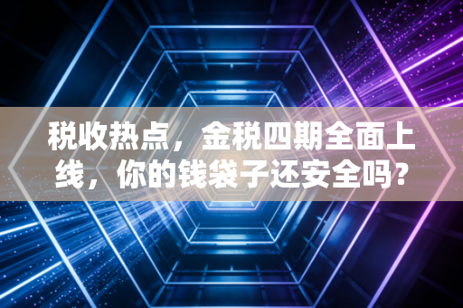 税收热点,金税四期全面上线,你的钱袋子还安全吗?聊聊那些不得不懂的税务真相
