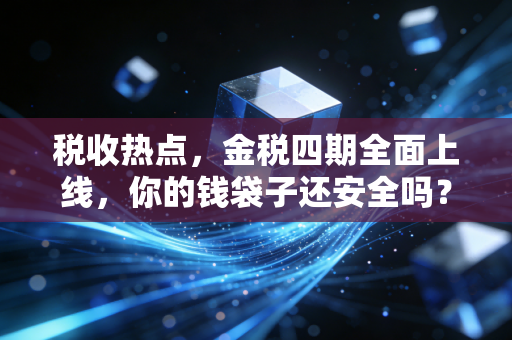 税收热点，金税四期全面上线，你的钱袋子还安全吗？聊聊那些不得不懂的税务真相
