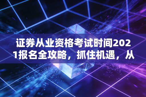 证券从业资格考试时间2021报名全攻略，抓住机遇，从这一刻开始改变