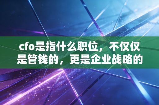 cfo是指什么职位,不仅仅是管钱的,更是企业战略的副驾驶