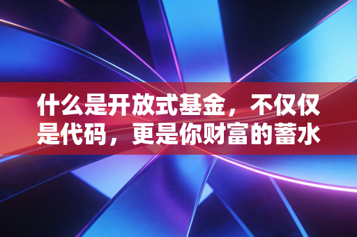什么是开放式基金,不仅仅是代码,更是你财富的蓄水池
