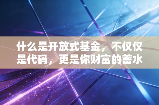 什么是开放式基金，不仅仅是代码，更是你财富的蓄水池