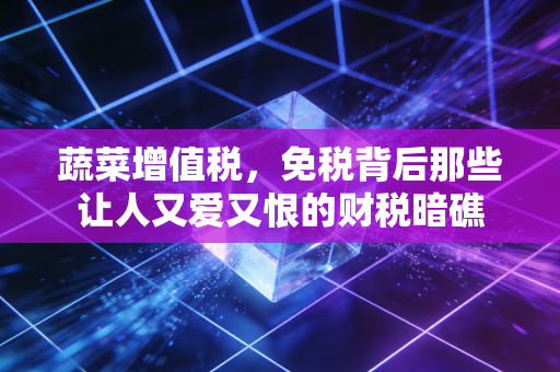 蔬菜增值税,免税背后那些让人又爱又恨的财税暗礁