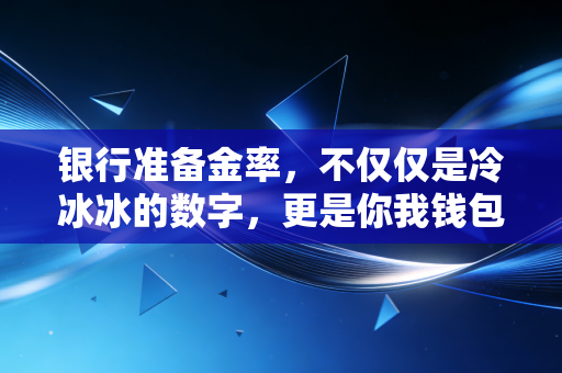 银行准备金率,不仅仅是冷冰冰的数字,更是你我钱包的晴雨表