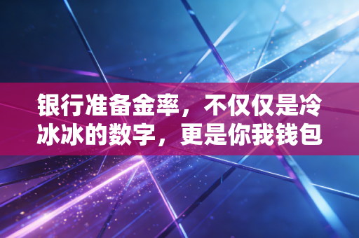 银行准备金率，不仅仅是冷冰冰的数字，更是你我钱包的晴雨表