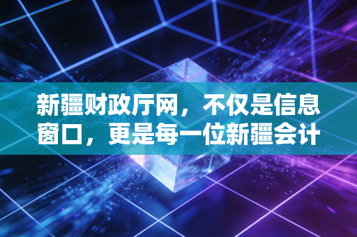 新疆财政厅网，不仅是信息窗口，更是每一位新疆会计人的数字家园