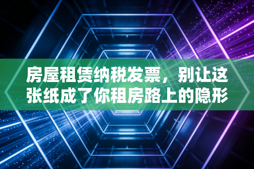 房屋租赁纳税发票，别让这张纸成了你租房路上的隐形炸弹