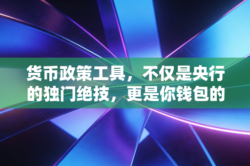 货币政策工具，不仅是央行的独门绝技，更是你钱包的晴雨表
