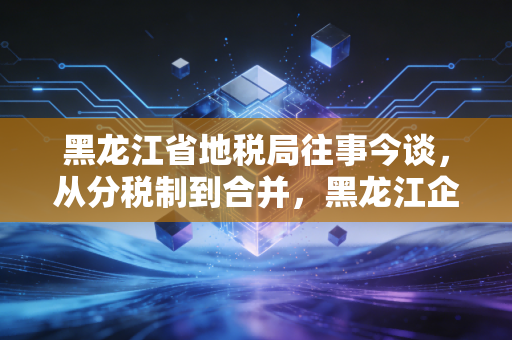 黑龙江省地税局往事今谈,从分税制到合并,黑龙江企业如何跨越税务门槛