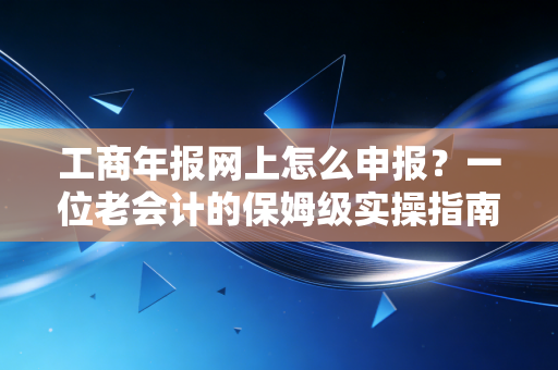 工商年报网上怎么申报？一位老会计的保姆级实操指南与避坑心得