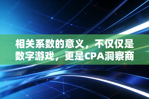 相关系数的意义，不仅仅是数字游戏，更是CPA洞察商业逻辑的透视镜