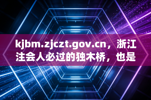 kjbm.zjczt.gov.cn，浙江注会人必过的独木桥，也是通往财务自由的起点