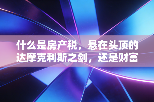什么是房产税，悬在头顶的达摩克利斯之剑，还是财富洗牌的必然归宿？