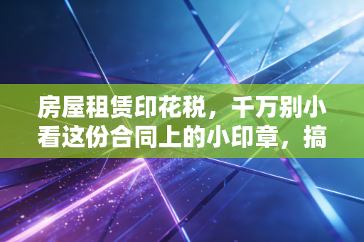 房屋租赁印花税,千万别小看这份合同上的小印章,搞不好要吃大亏