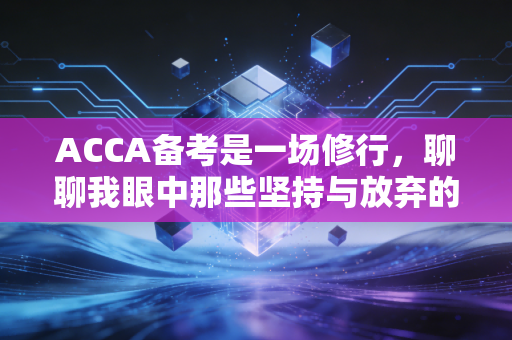 ACCA备考是一场修行，聊聊我眼中那些坚持与放弃的故事