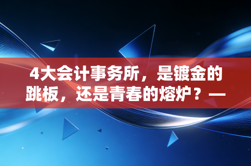 4大会计事务所，是镀金的跳板，还是青春的熔炉？——一位资深注会眼中的真实职场生态