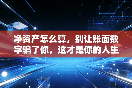 净资产怎么算，别让账面数字骗了你，这才是你的人生底牌