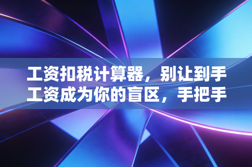 工资扣税计算器，别让到手工资成为你的盲区，手把手教你读懂个税那些事儿