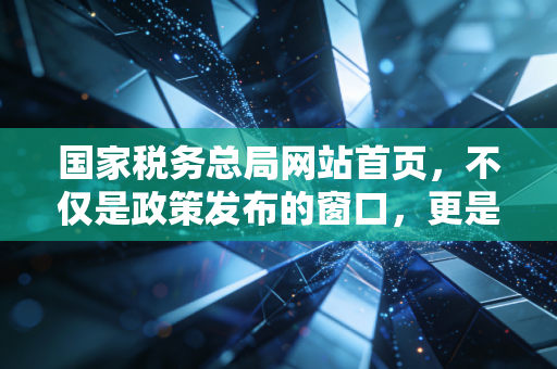 国家税务总局网站首页，不仅是政策发布的窗口，更是我们税务人的生存指南