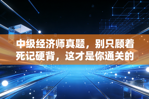 中级经济师真题,别只顾着死记硬背,这才是你通关的隐形捷径