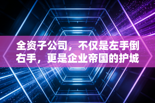 全资子公司，不仅是左手倒右手，更是企业帝国的护城河