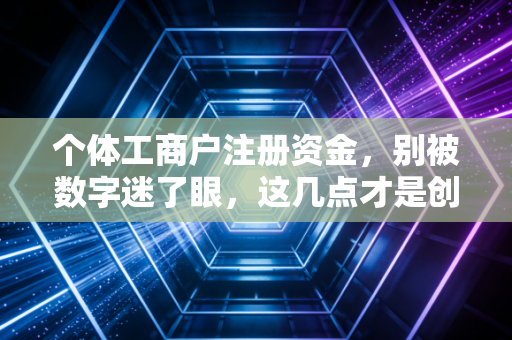 个体工商户注册资金，别被数字迷了眼，这几点才是创业路上的保命符
