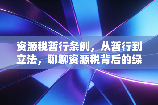 资源税暂行条例，从暂行到立法，聊聊资源税背后的绿色账本与财富逻辑
